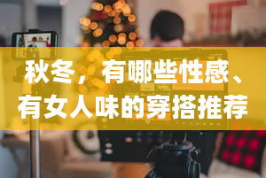 秋冬，有哪些性感、有女人味的穿搭推荐