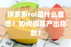 拼多多roi是什么意思？如何提高产出指数？