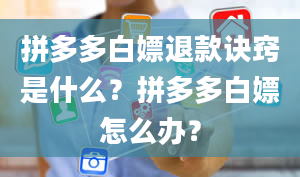 拼多多白嫖退款诀窍是什么？拼多多白嫖怎么办？