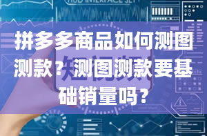 拼多多商品如何测图测款？测图测款要基础销量吗？