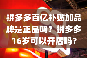 拼多多百亿补贴加品牌是正品吗？拼多多16岁可以开店吗？