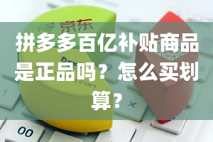 拼多多百亿补贴商品是正品吗？怎么买划算？