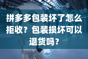 拼多多包装坏了怎么拒收？包装损坏可以退货吗？