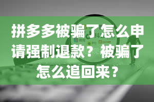 拼多多被骗了怎么申请强制退款？被骗了怎么追回来？