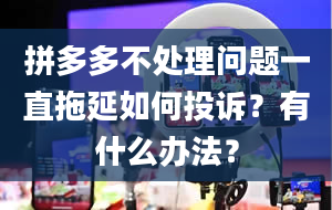 拼多多不处理问题一直拖延如何投诉？有什么办法？