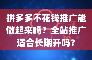 拼多多不花钱推广能做起来吗？全站推广适合长期开吗？