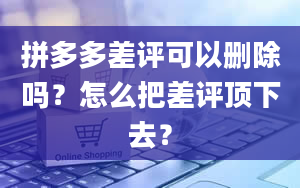 拼多多差评可以删除吗？怎么把差评顶下去？