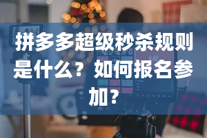 拼多多超级秒杀规则是什么？如何报名参加？