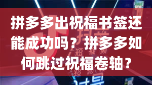 拼多多出祝福书签还能成功吗？拼多多如何跳过祝福卷轴？