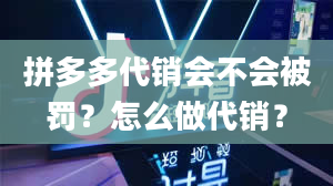 拼多多代销会不会被罚？怎么做代销？