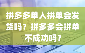 拼多多单人拼单会发货吗？拼多多会拼单不成功吗？