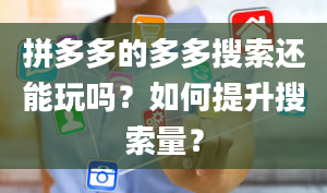 拼多多的多多搜索还能玩吗？如何提升搜索量？