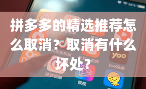 拼多多的精选推荐怎么取消？取消有什么坏处？