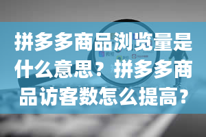 拼多多商品浏览量是什么意思？拼多多商品访客数怎么提高？