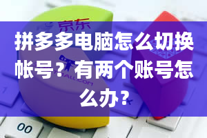 拼多多电脑怎么切换帐号？有两个账号怎么办？