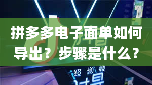 拼多多电子面单如何导出？步骤是什么？