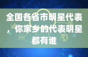 全国各省市明星代表，你家乡的代表明星都有谁