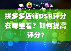 拼多多店铺DSR评分在哪里看？如何提高评分？