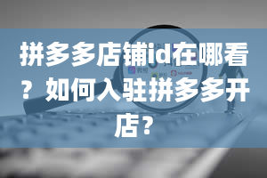 拼多多店铺id在哪看？如何入驻拼多多开店？