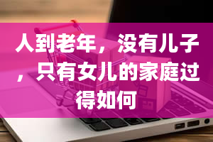 人到老年，没有儿子，只有女儿的家庭过得如何