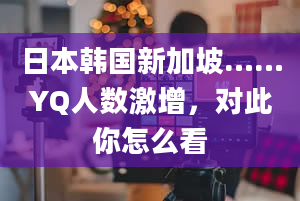 日本韩国新加坡……YQ人数激增，对此你怎么看