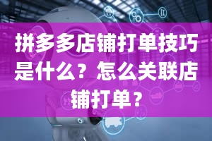 拼多多店铺打单技巧是什么？怎么关联店铺打单？