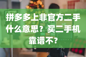 拼多多上非官方二手什么意思？买二手机靠谱不？