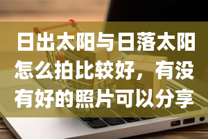 日出太阳与日落太阳怎么拍比较好，有没有好的照片可以分享