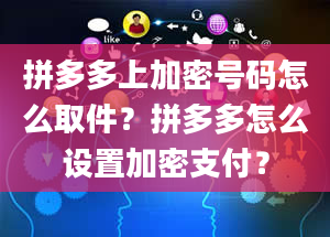 拼多多上加密号码怎么取件？拼多多怎么设置加密支付？