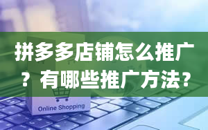 拼多多店铺怎么推广？有哪些推广方法？