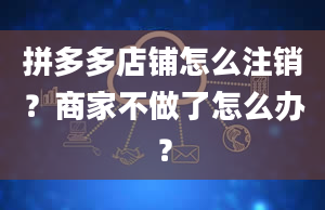 拼多多店铺怎么注销？商家不做了怎么办？