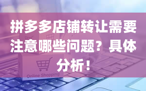 拼多多店铺转让需要注意哪些问题？具体分析！