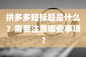 拼多多短标题是什么？需要注意哪些事项？