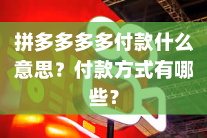 拼多多多多付款什么意思？付款方式有哪些？