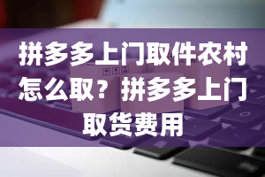 拼多多上门取件农村怎么取？拼多多上门取货费用