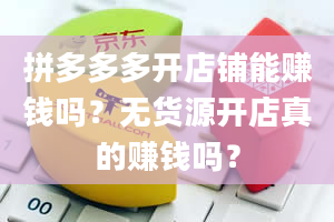 拼多多多开店铺能赚钱吗？无货源开店真的赚钱吗？