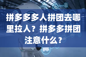 拼多多多人拼团去哪里拉人？拼多多拼团注意什么？