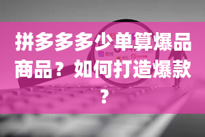 拼多多多少单算爆品商品？如何打造爆款？