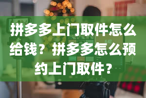 拼多多上门取件怎么给钱？拼多多怎么预约上门取件？