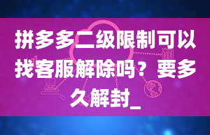 拼多多二级限制可以找客服解除吗？要多久解封_