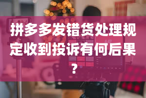 拼多多发错货处理规定收到投诉有何后果？