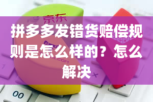 拼多多发错货赔偿规则是怎么样的？怎么解决