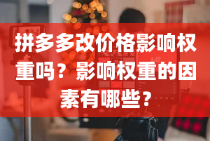 拼多多改价格影响权重吗？影响权重的因素有哪些？