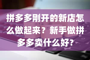 拼多多刚开的新店怎么做起来？新手做拼多多卖什么好？