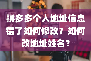 拼多多个人地址信息错了如何修改？如何改地址姓名？