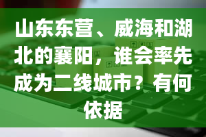 山东东营、威海和湖北的襄阳，谁会率先成为二线城市？有何依据