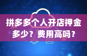 拼多多个人开店押金多少？费用高吗？