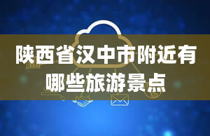 陕西省汉中市附近有哪些旅游景点