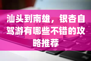 汕头到南雄，银杏自驾游有哪些不错的攻略推荐