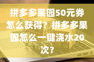 拼多多果园50元券怎么获得？拼多多果园怎么一键浇水20次？